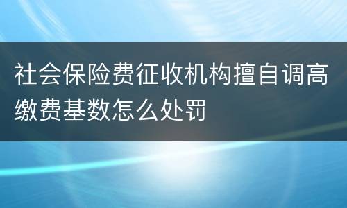 社会保险费征收机构擅自调高缴费基数怎么处罚