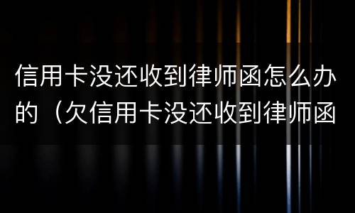 信用卡没还收到律师函怎么办的（欠信用卡没还收到律师函）