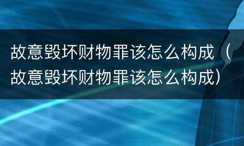 故意毁坏财物罪该怎么构成（故意毁坏财物罪该怎么构成）
