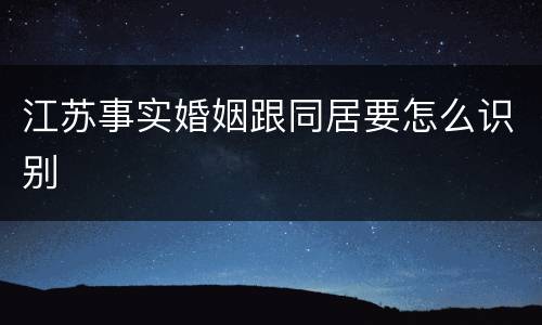 江苏事实婚姻跟同居要怎么识别