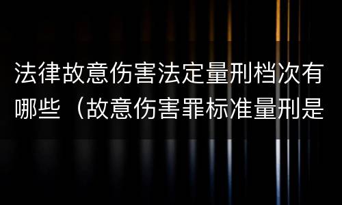 法律故意伤害法定量刑档次有哪些（故意伤害罪标准量刑是什么）