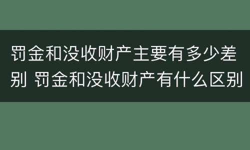 罚金和没收财产主要有多少差别 罚金和没收财产有什么区别