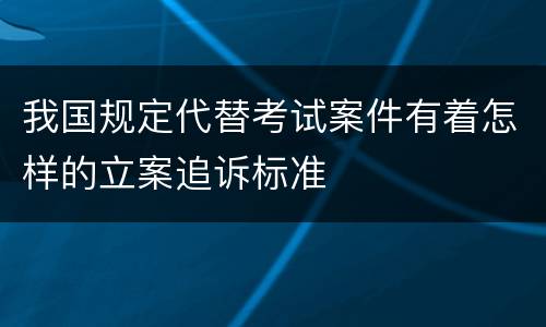 我国规定代替考试案件有着怎样的立案追诉标准