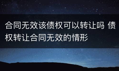 合同无效该债权可以转让吗 债权转让合同无效的情形