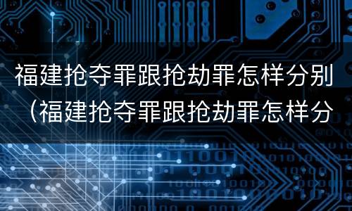 福建抢夺罪跟抢劫罪怎样分别（福建抢夺罪跟抢劫罪怎样分别判刑）