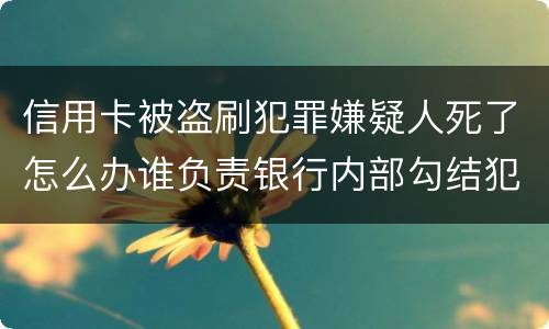 信用卡被盗刷犯罪嫌疑人死了怎么办谁负责银行内部勾结犯罪嫌疑人