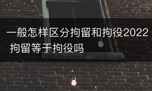 一般怎样区分拘留和拘役2022 拘留等于拘役吗