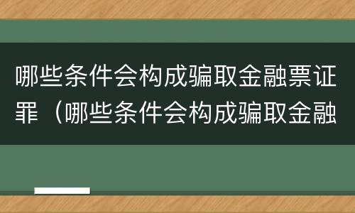 哪些条件会构成骗取金融票证罪（哪些条件会构成骗取金融票证罪呢）