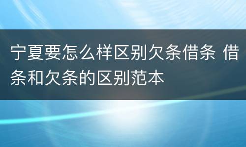 宁夏要怎么样区别欠条借条 借条和欠条的区别范本