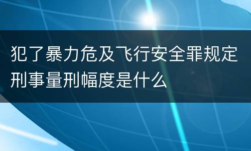 犯了暴力危及飞行安全罪规定刑事量刑幅度是什么
