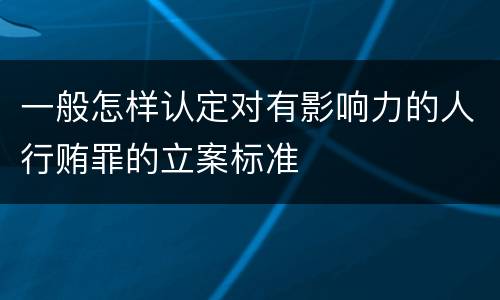 一般怎样认定对有影响力的人行贿罪的立案标准