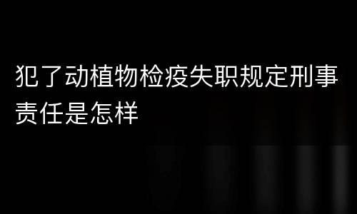 犯了动植物检疫失职规定刑事责任是怎样