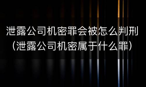 泄露公司机密罪会被怎么判刑（泄露公司机密属于什么罪）