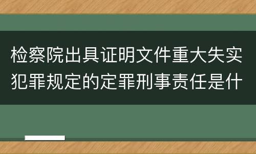 检察院出具证明文件重大失实犯罪规定的定罪刑事责任是什么