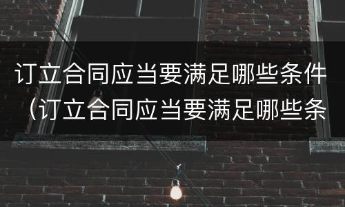 订立合同应当要满足哪些条件（订立合同应当要满足哪些条件才有效）