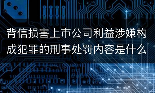 背信损害上市公司利益涉嫌构成犯罪的刑事处罚内容是什么