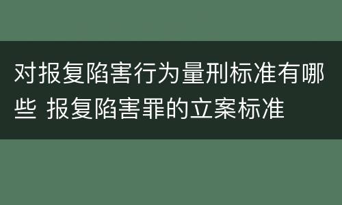 对报复陷害行为量刑标准有哪些 报复陷害罪的立案标准