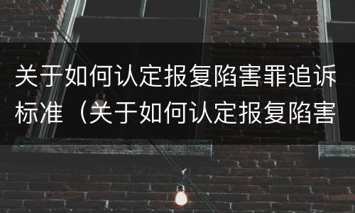 关于如何认定报复陷害罪追诉标准（关于如何认定报复陷害罪追诉标准的规定）