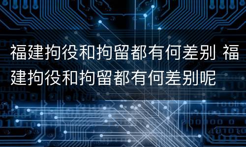 福建拘役和拘留都有何差别 福建拘役和拘留都有何差别呢