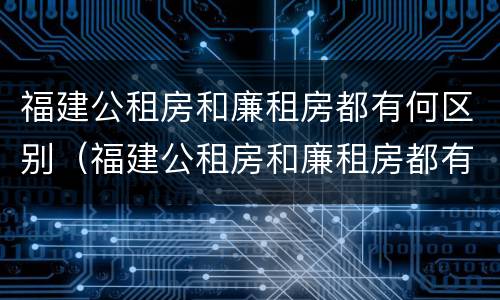 福建公租房和廉租房都有何区别（福建公租房和廉租房都有何区别图片）
