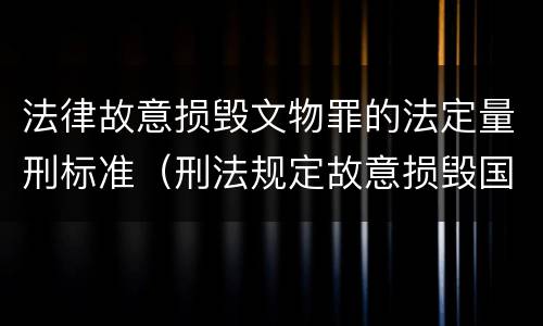 法律故意损毁文物罪的法定量刑标准（刑法规定故意损毁国家保护珍贵文物）