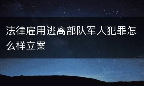 法律雇用逃离部队军人犯罪怎么样立案