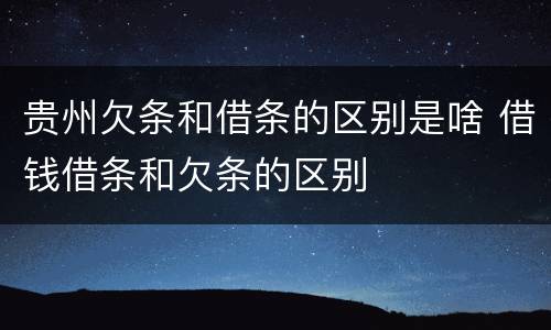 贵州欠条和借条的区别是啥 借钱借条和欠条的区别