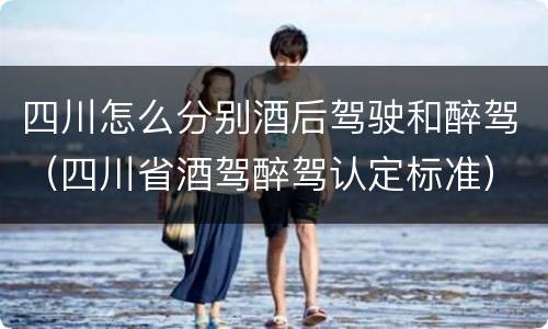 四川怎么分别酒后驾驶和醉驾（四川省酒驾醉驾认定标准）