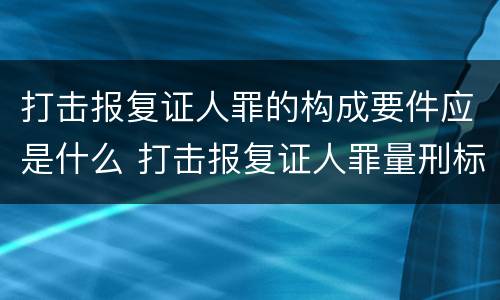 打击报复证人罪的构成要件应是什么 打击报复证人罪量刑标准