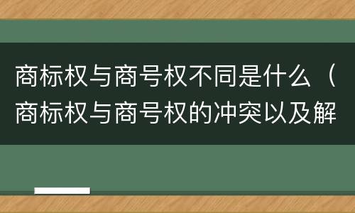商标权与商号权不同是什么（商标权与商号权的冲突以及解决）