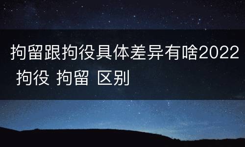 拘留跟拘役具体差异有啥2022 拘役 拘留 区别
