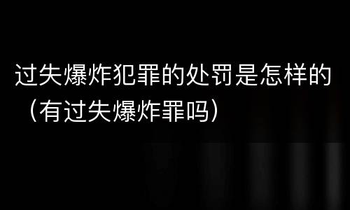 过失爆炸犯罪的处罚是怎样的（有过失爆炸罪吗）
