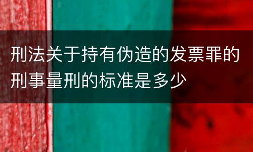 刑法关于持有伪造的发票罪的刑事量刑的标准是多少