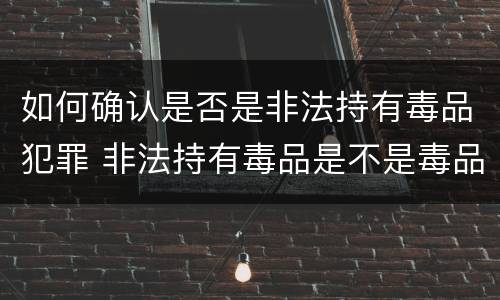 如何确认是否是非法持有毒品犯罪 非法持有毒品是不是毒品犯罪
