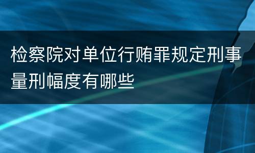 检察院对单位行贿罪规定刑事量刑幅度有哪些