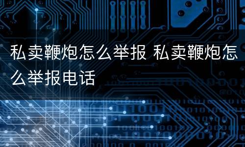 私卖鞭炮怎么举报 私卖鞭炮怎么举报电话