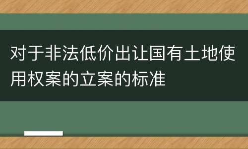 对于非法低价出让国有土地使用权案的立案的标准