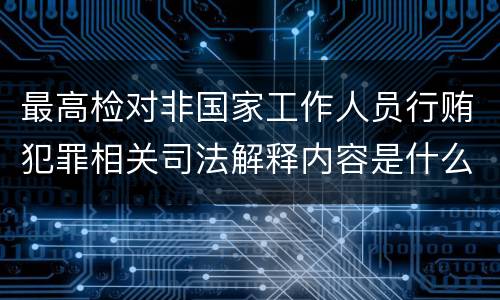 最高检对非国家工作人员行贿犯罪相关司法解释内容是什么