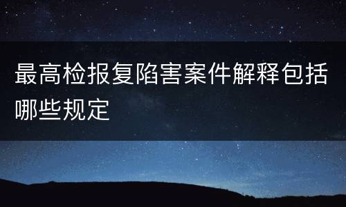 最高检报复陷害案件解释包括哪些规定