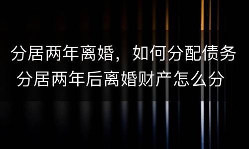 分居两年离婚，如何分配债务 分居两年后离婚财产怎么分