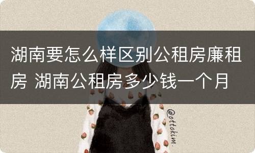 湖南要怎么样区别公租房廉租房 湖南公租房多少钱一个月