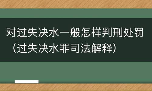对过失决水一般怎样判刑处罚（过失决水罪司法解释）