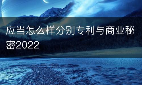 应当怎么样分别专利与商业秘密2022