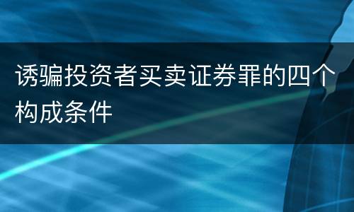 诱骗投资者买卖证券罪的四个构成条件