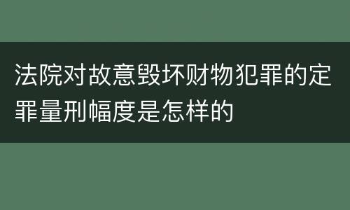 法院对故意毁坏财物犯罪的定罪量刑幅度是怎样的