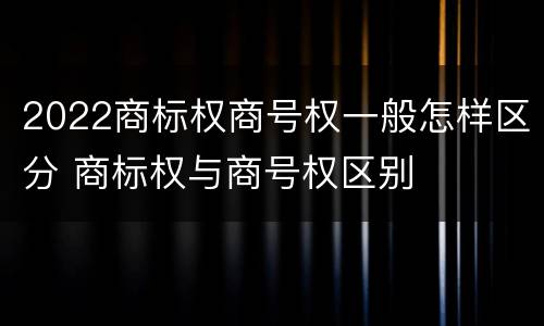2022商标权商号权一般怎样区分 商标权与商号权区别
