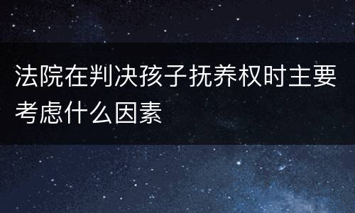法院在判决孩子抚养权时主要考虑什么因素