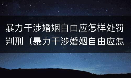 暴力干涉婚姻自由应怎样处罚判刑（暴力干涉婚姻自由应怎样处罚判刑几年）