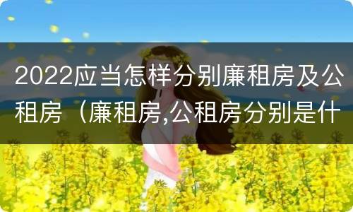 2022应当怎样分别廉租房及公租房（廉租房,公租房分别是什么意思?）