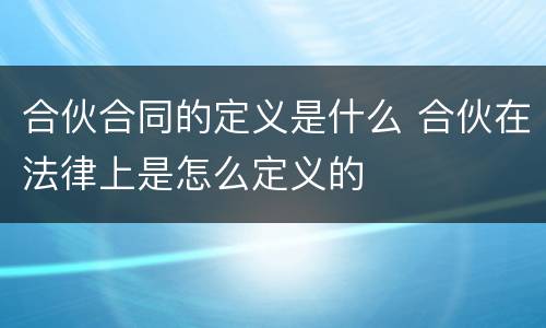 合伙合同的定义是什么 合伙在法律上是怎么定义的